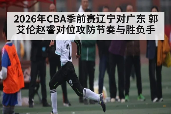 2026年CBA季前赛辽宁对广东 郭艾伦赵睿对位攻防节奏与胜负手 | kaiyun.com