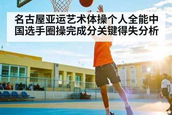 名古屋亚运艺术体操个人全能中国选手圈操完成分关键得失分析 | kaiyun.com
