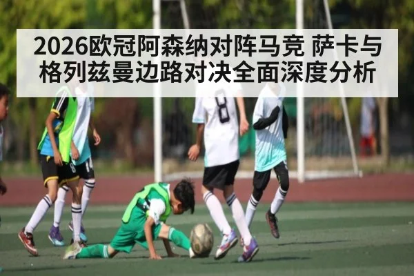 2026欧冠阿森纳对阵马竞 萨卡与格列兹曼边路对决全面深度分析 | kaiyun.com