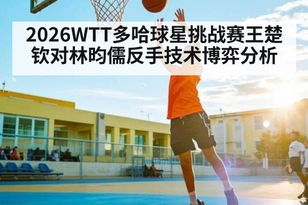 2026WTT多哈球星挑战赛王楚钦对林昀儒反手技术博弈分析 | kaiyun.com