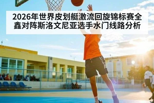 2026年世界皮划艇激流回旋锦标赛全鑫对阵斯洛文尼亚选手水门线路分析