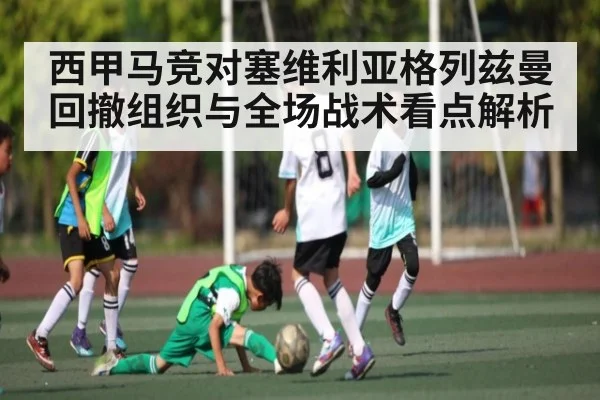 西甲马竞对塞维利亚格列兹曼回撤组织与全场战术看点解析(kaiyun.com)